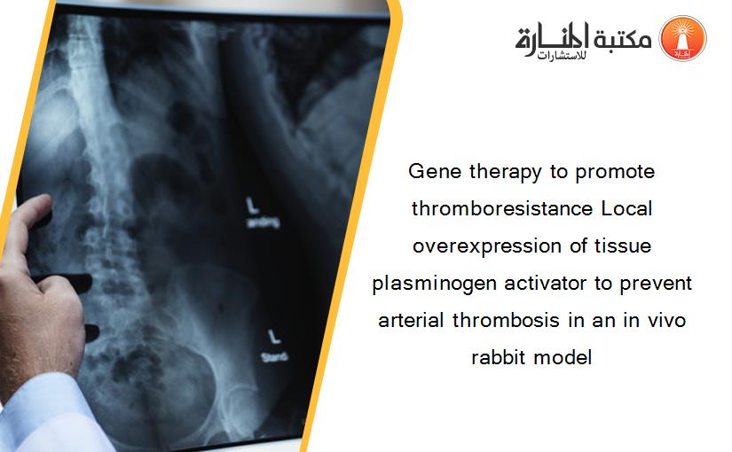 Gene therapy to promote thromboresistance Local overexpression of tissue plasminogen activator to prevent arterial thrombosis in an in vivo rabbit model