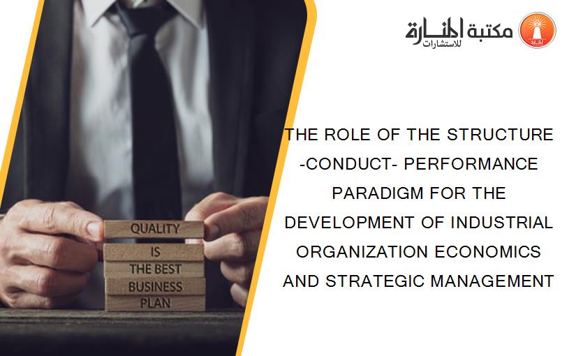 THE ROLE OF THE STRUCTURE-CONDUCT- PERFORMANCE PARADIGM FOR THE DEVELOPMENT OF INDUSTRIAL ORGANIZATION ECONOMICS AND STRATEGIC MANAGEMENT