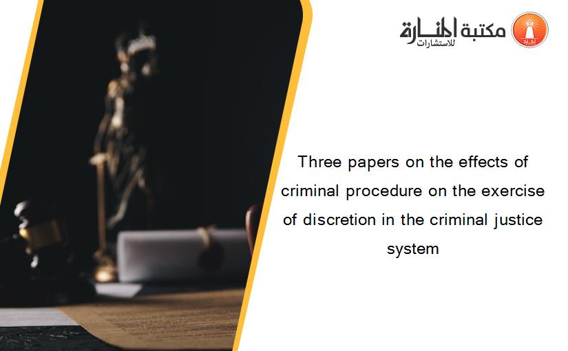 Three papers on the effects of criminal procedure on the exercise of discretion in the criminal justice system