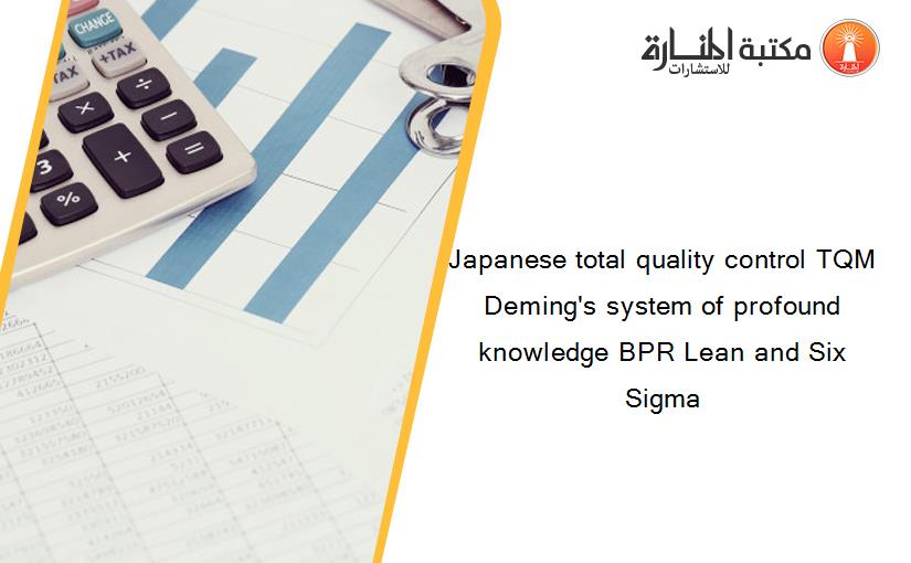 Japanese total quality control TQM Deming's system of profound knowledge BPR Lean and Six Sigma