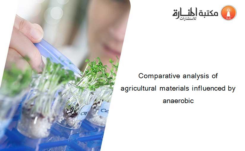 Comparative analysis of agricultural materials influenced by anaerobic
