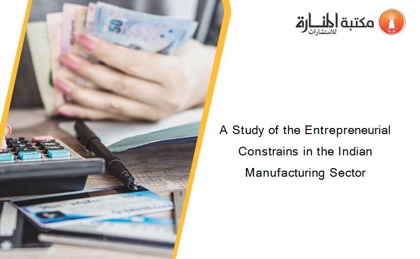 A Study of the Entrepreneurial Constrains in the Indian Manufacturing Sector