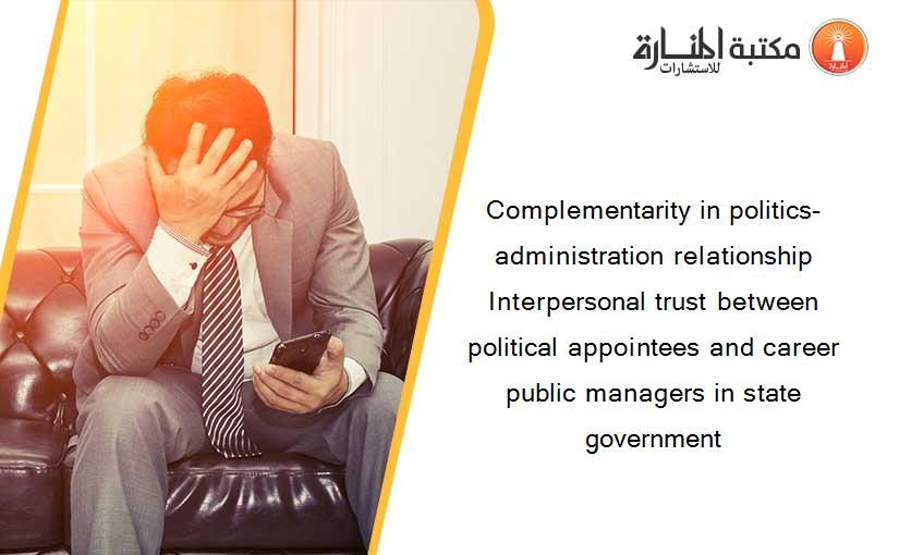 Complementarity in politics-administration relationship Interpersonal trust between political appointees and career public managers in state government