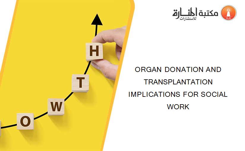 ORGAN DONATION AND TRANSPLANTATION IMPLICATIONS FOR SOCIAL WORK