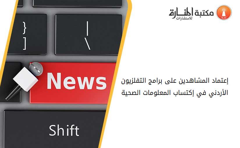 إعتماد المشاهدين على برامج التفلزيون الأردني في إكتساب المعلومات الصحية
