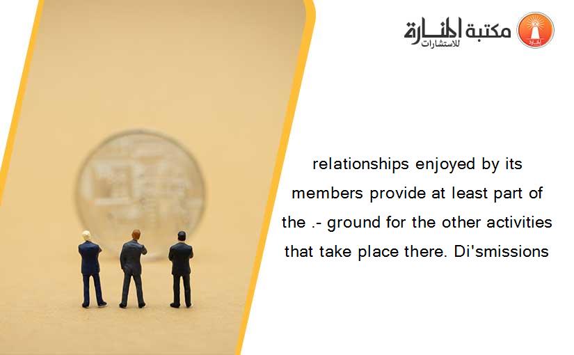 relationships enjoyed by its members provide at least part of the .- ground for the other activities that take place there. Di'smissions