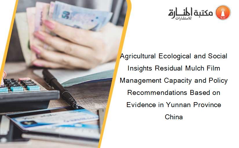 Agricultural Ecological and Social Insights Residual Mulch Film Management Capacity and Policy Recommendations Based on Evidence in Yunnan Province China