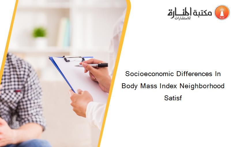 Socioeconomic Differences In Body Mass Index Neighborhood Satisf