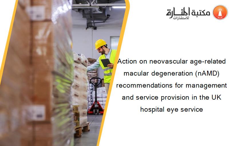 Action on neovascular age-related macular degeneration (nAMD) recommendations for management and service provision in the UK hospital eye service