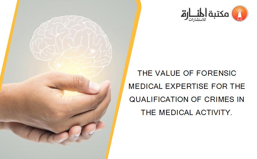 THE VALUE OF FORENSIC MEDICAL EXPERTISE FOR THE QUALIFICATION OF CRIMES IN THE MEDICAL ACTIVITY.