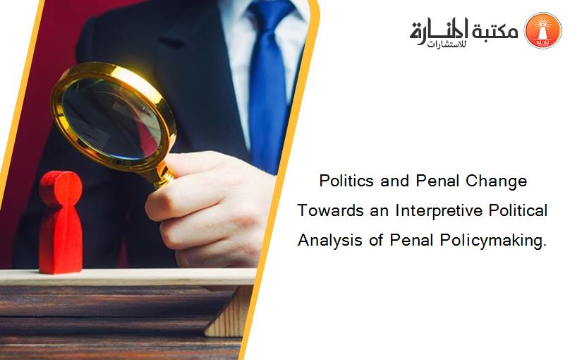 Politics and Penal Change Towards an Interpretive Political Analysis of Penal Policymaking.