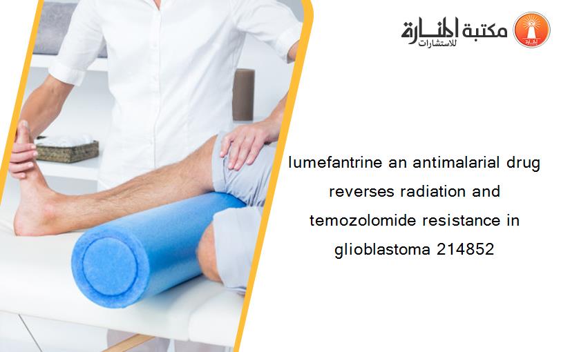 lumefantrine an antimalarial drug reverses radiation and temozolomide resistance in glioblastoma 214852