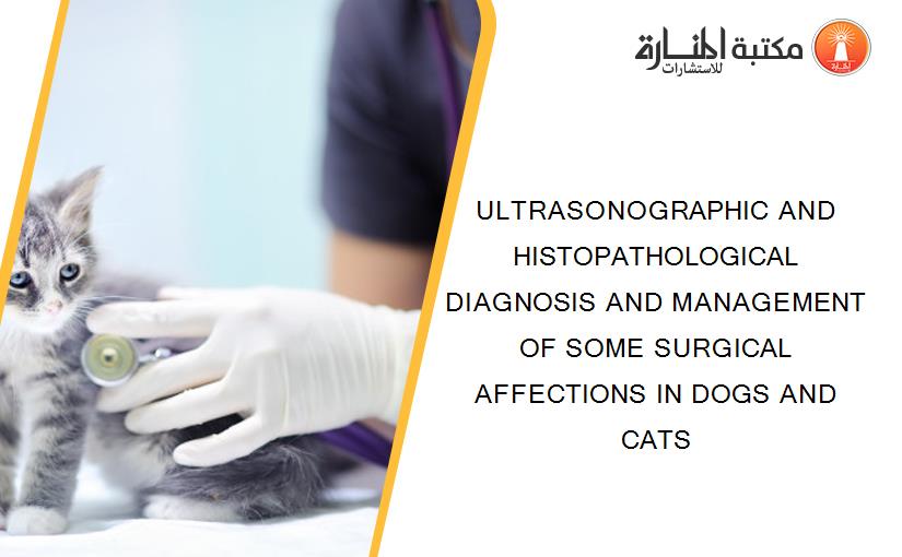ULTRASONOGRAPHIC AND HISTOPATHOLOGICAL DIAGNOSIS AND MANAGEMENT OF SOME SURGICAL AFFECTIONS IN DOGS AND CATS
