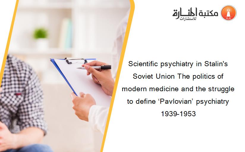 Scientific psychiatry in Stalin's Soviet Union The politics of modern medicine and the struggle to define ‘Pavlovian’ psychiatry 1939–1953