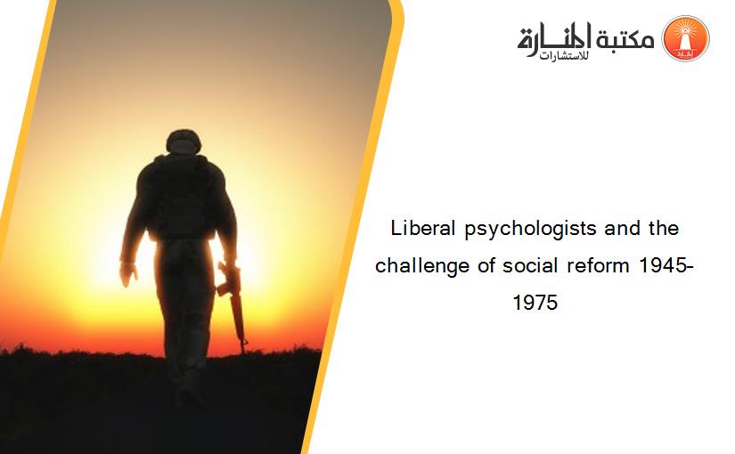 Liberal psychologists and the challenge of social reform 1945–1975