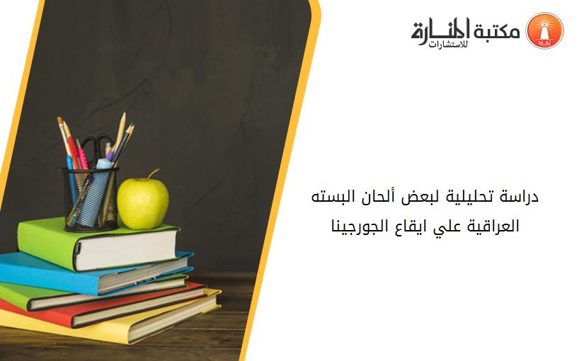 دراسة تحليلية لبعض ألحان البسته العراقية علي ايقاع الجورجينا