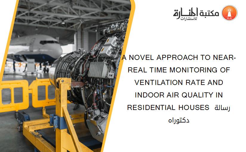A NOVEL APPROACH TO NEAR-REAL TIME MONITORING OF VENTILATION RATE AND INDOOR AIR QUALITY IN RESIDENTIAL HOUSES رسالة دكتوراه