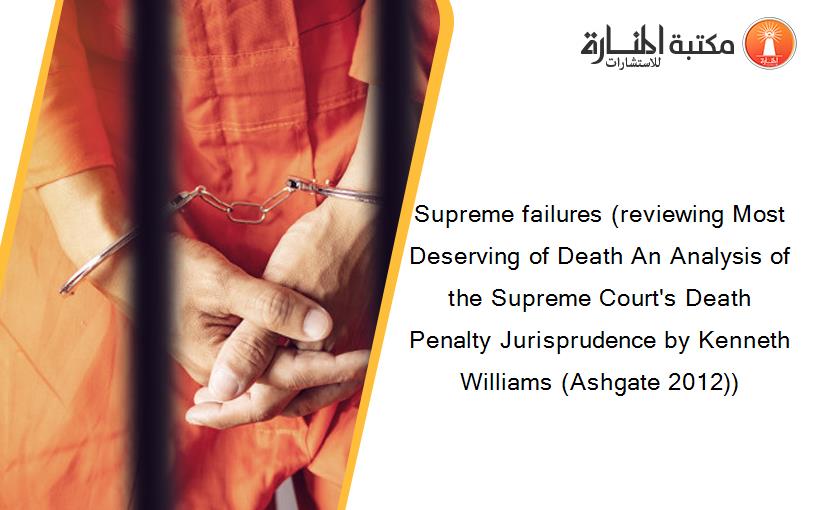 Supreme failures (reviewing Most Deserving of Death An Analysis of the Supreme Court's Death Penalty Jurisprudence by Kenneth Williams (Ashgate 2012))