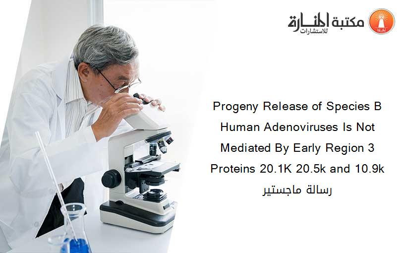 Progeny Release of Species B Human Adenoviruses Is Not Mediated By Early Region 3 Proteins 20.1K 20.5k and 10.9k رسالة ماجستير