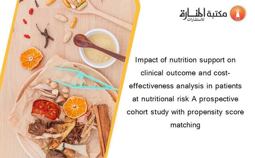 Impact of nutrition support on clinical outcome and cost-effectiveness analysis in patients at nutritional risk A prospective cohort study with propensity score matching