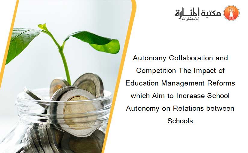 Autonomy Collaboration and Competition The Impact of Education Management Reforms which Aim to Increase School Autonomy on Relations between Schools