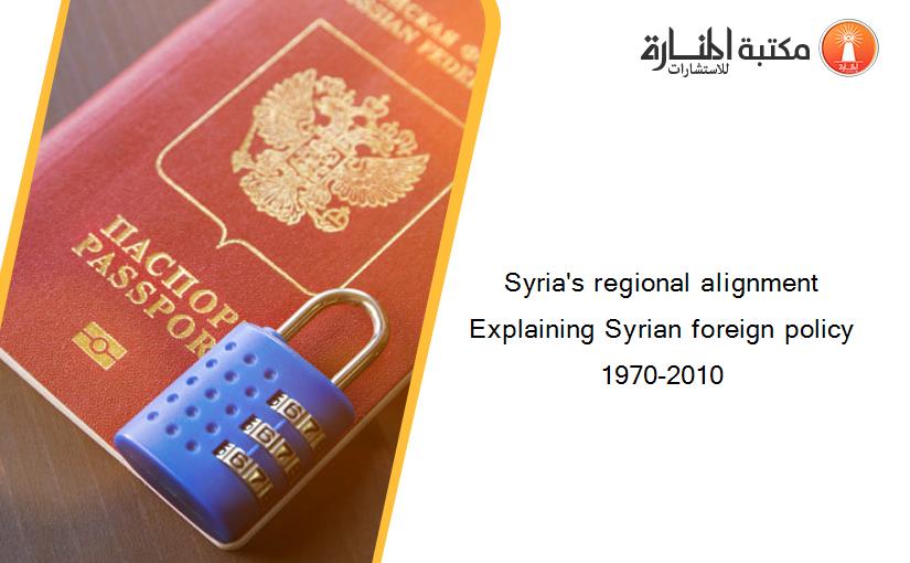 Syria's regional alignment Explaining Syrian foreign policy 1970-2010