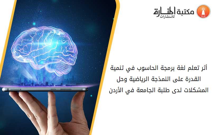 أثر تعلم لغة برمجة الحاسوب في تنمية القدرة على النمذجة الرياضية وحل المشكلات لدى طلبة الجامعة في الأردن