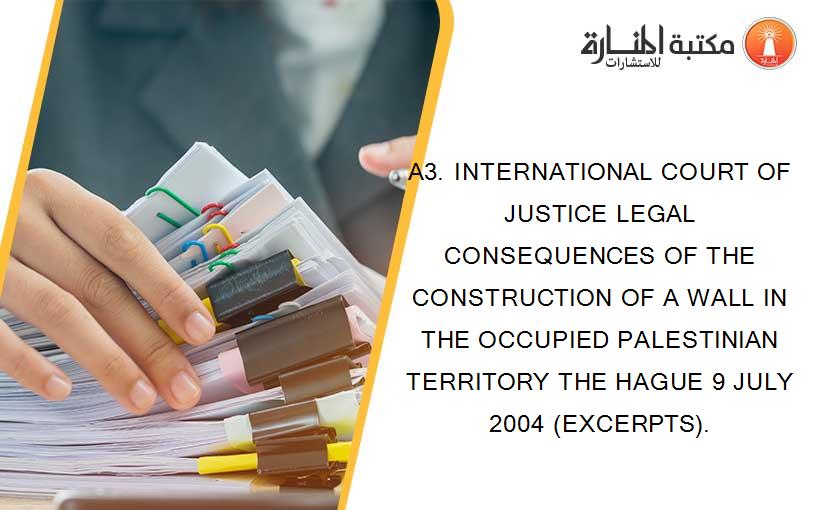 A3. INTERNATIONAL COURT OF JUSTICE LEGAL CONSEQUENCES OF THE CONSTRUCTION OF A WALL IN THE OCCUPIED PALESTINIAN TERRITORY THE HAGUE 9 JULY 2004 (EXCERPTS).