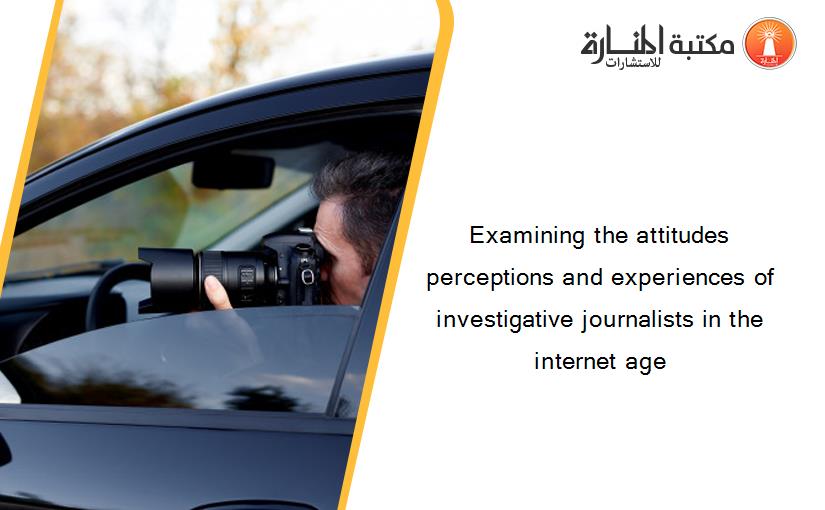 Examining the attitudes perceptions and experiences of investigative journalists in the internet age