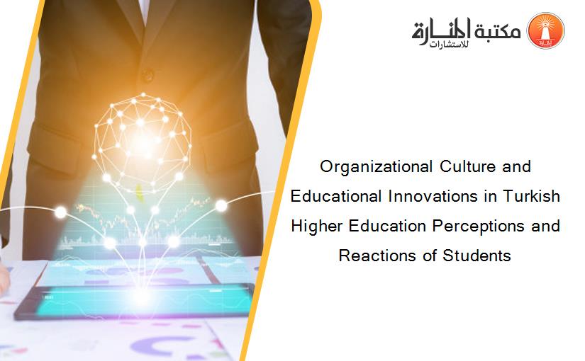 Organizational Culture and Educational Innovations in Turkish Higher Education Perceptions and Reactions of Students