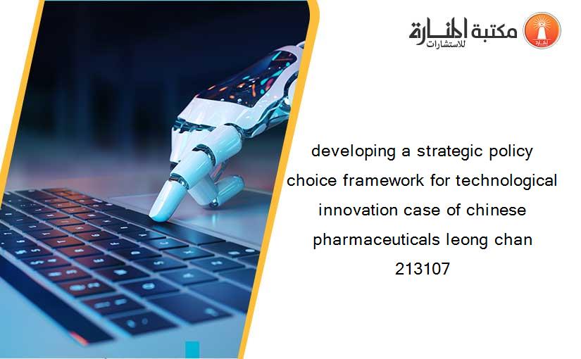 developing a strategic policy choice framework for technological innovation case of chinese pharmaceuticals leong chan 213107