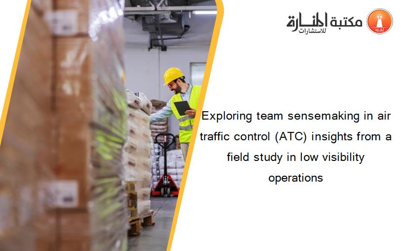 Exploring team sensemaking in air traffic control (ATC) insights from a field study in low visibility operations