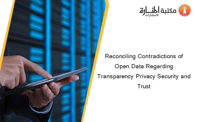 Reconciling Contradictions of Open Data Regarding Transparency Privacy Security and Trust