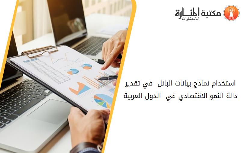 استخدام نماذج بيانات البانل  في تقدير دالة النمو الاقتصادي في  الدول العربية.