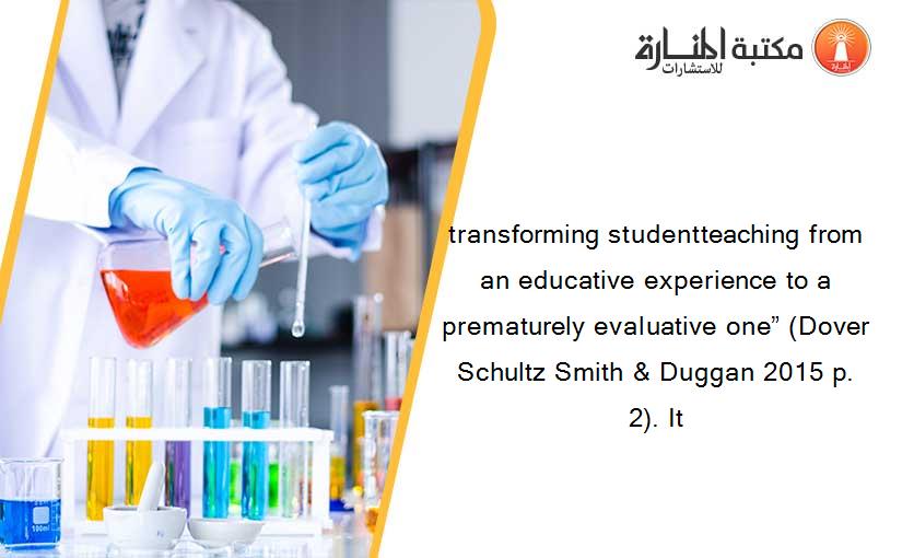 transforming studentteaching from an educative experience to a prematurely evaluative one” (Dover Schultz Smith & Duggan 2015 p. 2). It