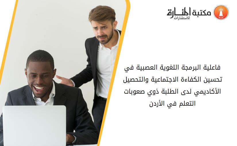 فاعلية البرمجة اللغوية العصبية في تحسين الكفاءة الاجتماعية والتحصيل الأكاديمي لدى الطلبة ذوي صعوبات التعلم في الأردن