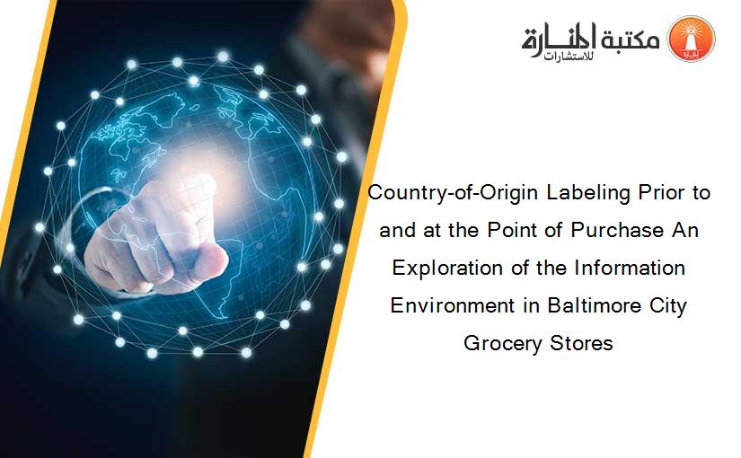 Country-of-Origin Labeling Prior to and at the Point of Purchase An Exploration of the Information Environment in Baltimore City Grocery Stores