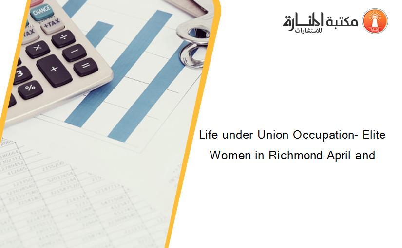 Life under Union Occupation- Elite Women in Richmond April and