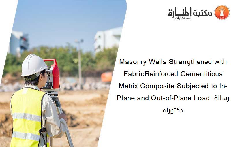 Masonry Walls Strengthened with FabricReinforced Cementitious Matrix Composite Subjected to In-Plane and Out-of-Plane Load رسالة دكتوراه