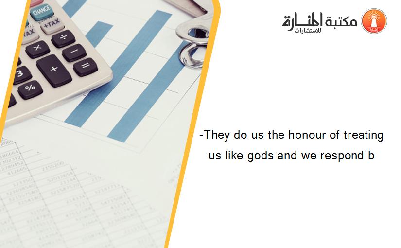 -They do us the honour of treating us like gods and we respond b