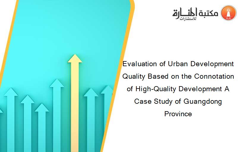 Evaluation of Urban Development Quality Based on the Connotation of High-Quality Development A Case Study of Guangdong Province