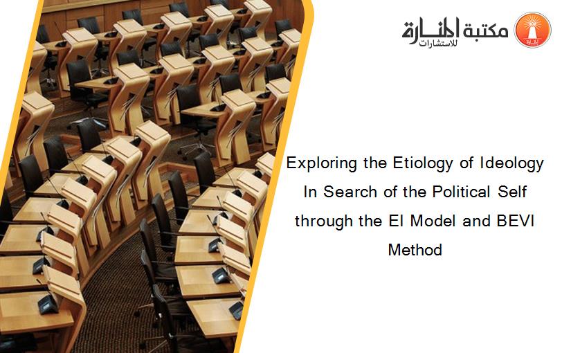 Exploring the Etiology of Ideology In Search of the Political Self through the EI Model and BEVI Method