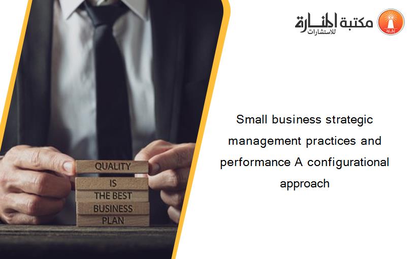 Small business strategic management practices and performance A configurational approach