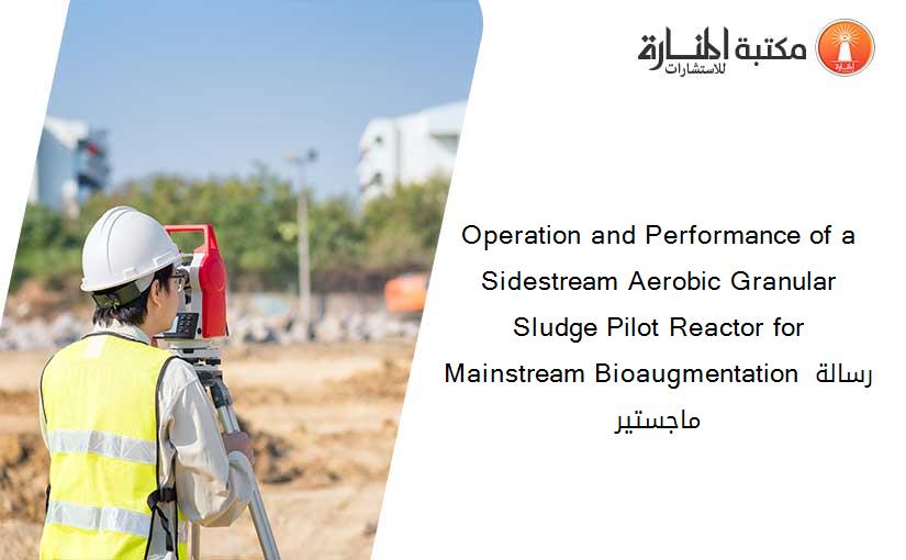 Operation and Performance of a Sidestream Aerobic Granular Sludge Pilot Reactor for Mainstream Bioaugmentation رسالة ماجستير