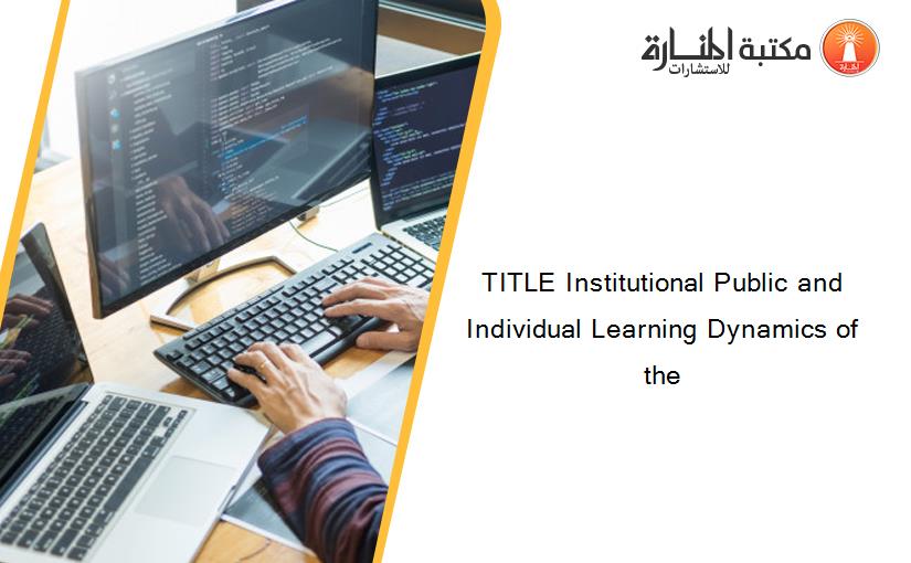 TITLE Institutional Public and Individual Learning Dynamics of the