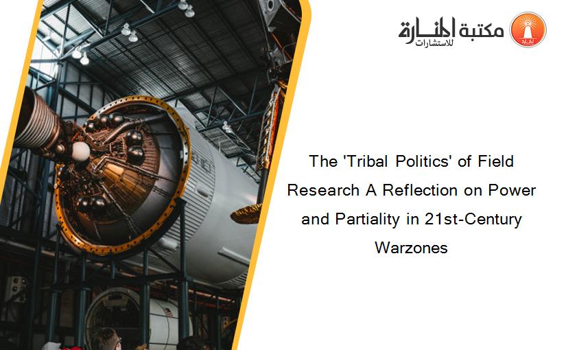 The 'Tribal Politics' of Field Research A Reflection on Power and Partiality in 21st-Century Warzones