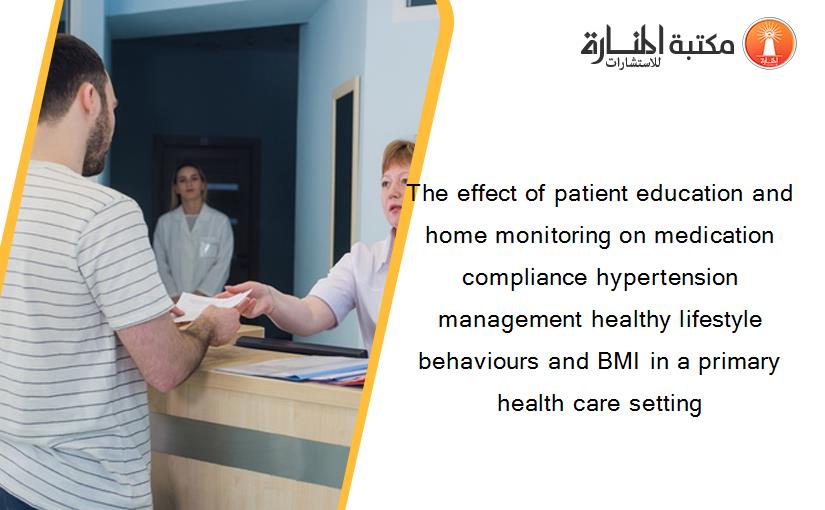 The effect of patient education and home monitoring on medication compliance hypertension management healthy lifestyle behaviours and BMI in a primary health care setting