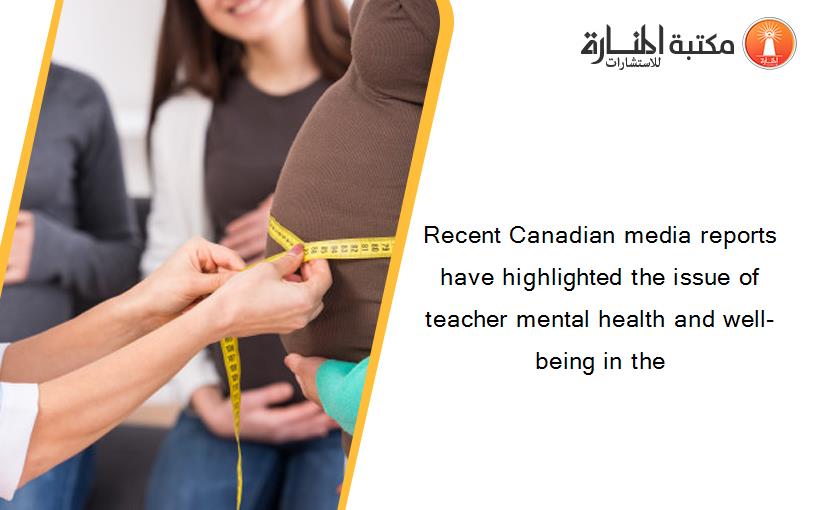 Recent Canadian media reports have highlighted the issue of teacher mental health and well-being in the