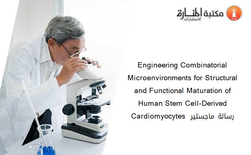 Engineering Combinatorial Microenvironments for Structural and Functional Maturation of Human Stem Cell-Derived Cardiomyocytes  رسالة ماجستير