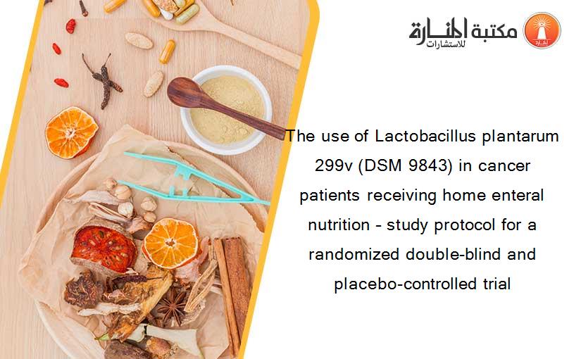 The use of Lactobacillus plantarum 299v (DSM 9843) in cancer patients receiving home enteral nutrition – study protocol for a randomized double-blind and placebo-controlled trial